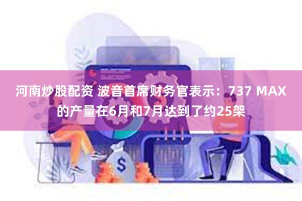 河南炒股配资 波音首席财务官表示:737 MAX的产量在6月和7月达到了约25架