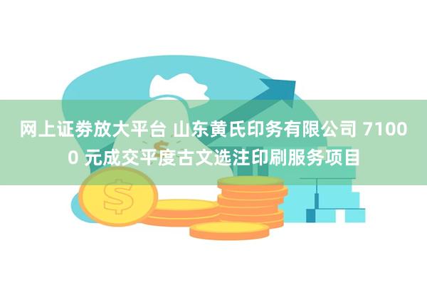 网上证劵放大平台 山东黄氏印务有限公司 71000 元成交平度古文选注印刷服务项目