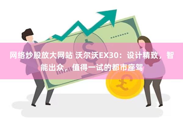 网络炒股放大网站 沃尔沃EX30：设计精致，智能出众，值得一试的都市座驾