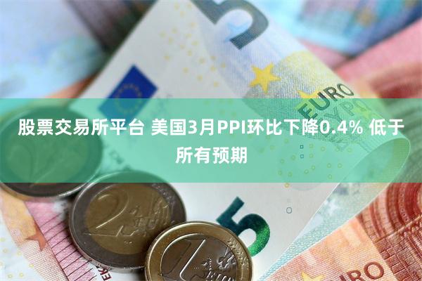 股票交易所平台 美国3月PPI环比下降0.4% 低于所有预期