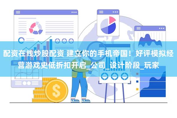配资在线炒股配资 建立你的手机帝国！好评模拟经营游戏史低折扣开启_公司_设计阶段_玩家