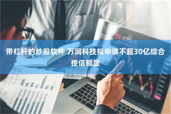 带杠杆的炒股软件 万润科技拟申请不超30亿综合授信额度