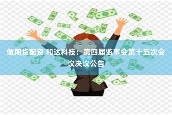 做期货配资 和达科技：第四届监事会第十五次会议决议公告