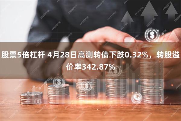 股票5倍杠杆 4月28日高测转债下跌0.32%，转股溢价率342.87%