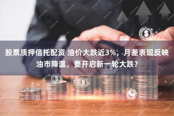 股票质押信托配资 油价大跌近3%，月差表现反映油市降温，要开启新一轮大跌？
