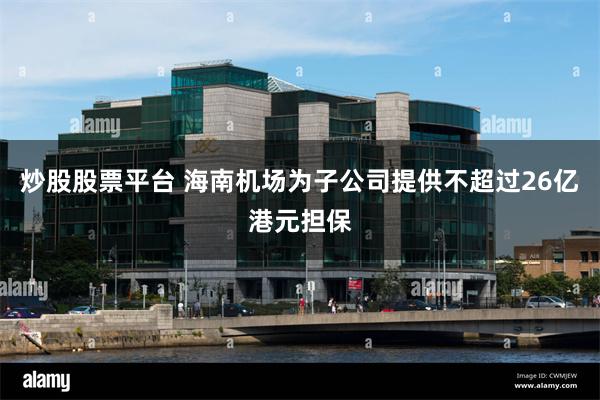 炒股股票平台 海南机场为子公司提供不超过26亿港元担保