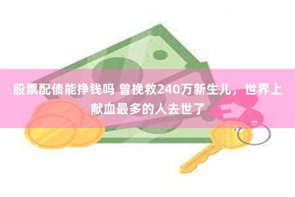 股票配债能挣钱吗 曾挽救240万新生儿，世界上献血最多的人去世了