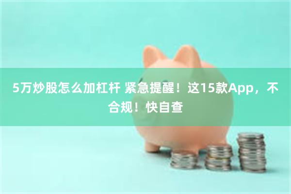 5万炒股怎么加杠杆 紧急提醒！这15款App，不合规！快自查