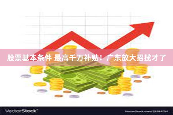 股票基本条件 最高千万补贴！广东放大招揽才了