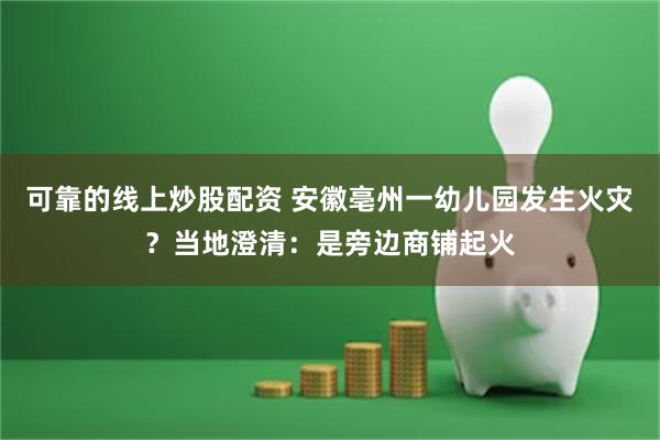 可靠的线上炒股配资 安徽亳州一幼儿园发生火灾？当地澄清：是旁边商铺起火