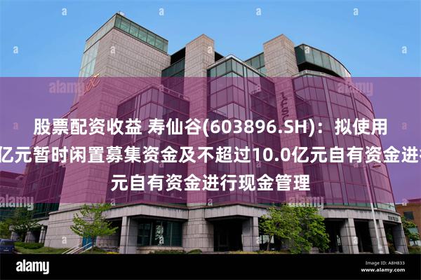 股票配资收益 寿仙谷(603896.SH)：拟使用不超过3.0亿元暂时闲置募集资金及不超过10.0亿元自有资金进行现金管理