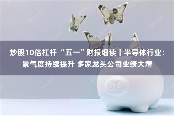 炒股10倍杠杆 “五一”财报细读丨半导体行业：景气度持续提升 多家龙头公司业绩大增