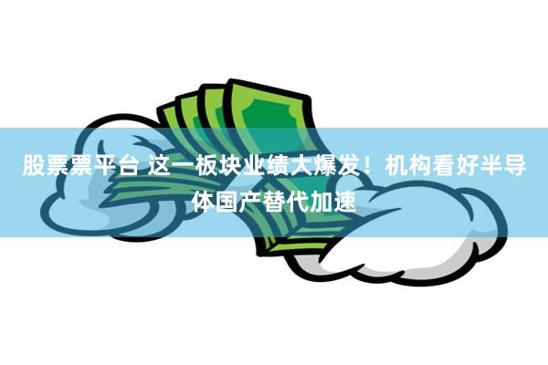 股票票平台 这一板块业绩大爆发！机构看好半导体国产替代加速