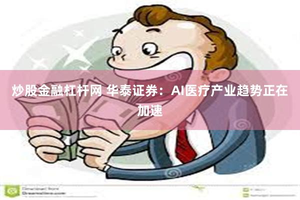 炒股金融杠杆网 华泰证券：AI医疗产业趋势正在加速
