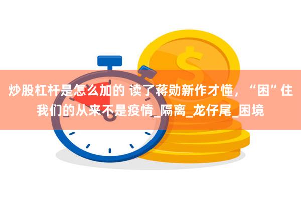 炒股杠杆是怎么加的 读了蒋勋新作才懂，“困”住我们的从来不是疫情_隔离_龙仔尾_困境