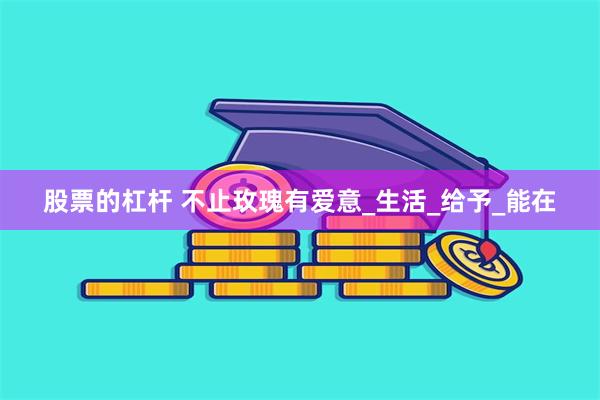 股票的杠杆 不止玫瑰有爱意_生活_给予_能在