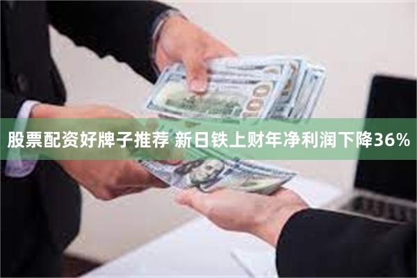 股票配资好牌子推荐 新日铁上财年净利润下降36%