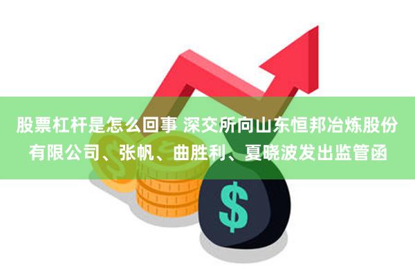 股票杠杆是怎么回事 深交所向山东恒邦冶炼股份有限公司、张帆、曲胜利、夏晓波发出监管函