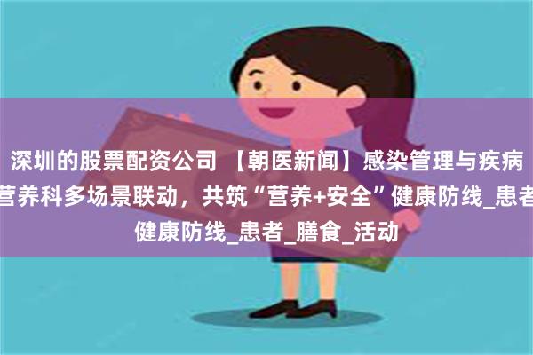 深圳的股票配资公司 【朝医新闻】感染管理与疾病控制处联合营养科多场景联动，共筑“营养+安全”健康防线_患者_膳食_活动