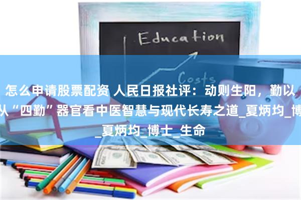 怎么申请股票配资 人民日报社评：动则生阳，勤以延年——从“四勤”器官看中医智慧与现代长寿之道_夏炳均_博士_生命