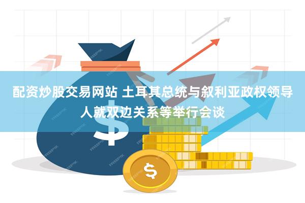 配资炒股交易网站 土耳其总统与叙利亚政权领导人就双边关系等举行会谈