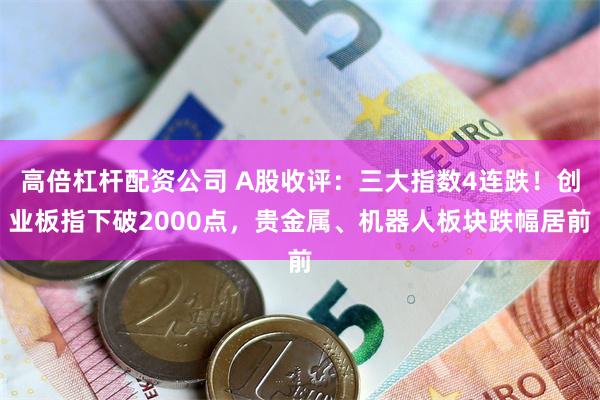 高倍杠杆配资公司 A股收评：三大指数4连跌！创业板指下破2000点，贵金属、机器人板块跌幅居前