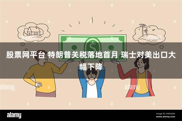 股票网平台 特朗普关税落地首月 瑞士对美出口大幅下降