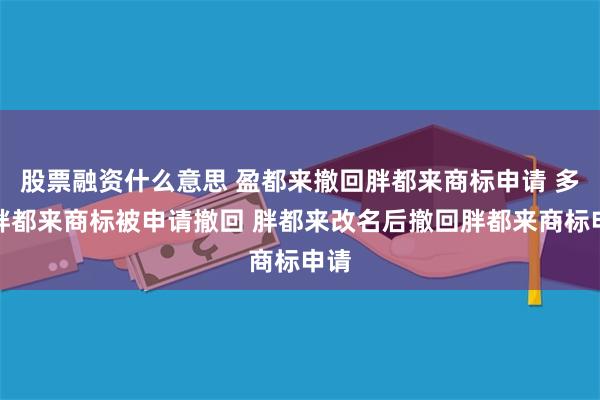 股票融资什么意思 盈都来撤回胖都来商标申请 多枚胖都来商标被申请撤回 胖都来改名后撤回胖都来商标申请