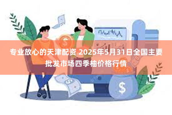专业放心的天津配资 2025年5月31日全国主要批发市场四季柚价格行情