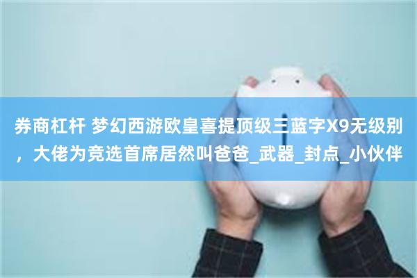 券商杠杆 梦幻西游欧皇喜提顶级三蓝字X9无级别，大佬为竞选首席居然叫爸爸_武器_封点_小伙伴