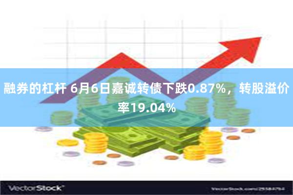 融券的杠杆 6月6日嘉诚转债下跌0.87%，转股溢价率19.04%