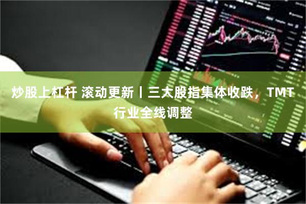 炒股上杠杆 滚动更新丨三大股指集体收跌，TMT行业全线调整