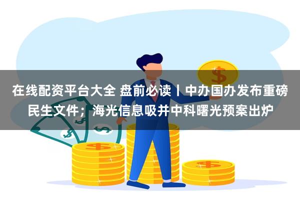 在线配资平台大全 盘前必读丨中办国办发布重磅民生文件；海光信息吸并中科曙光预案出炉