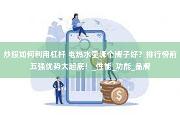 炒股如何利用杠杆 电热水壶哪个牌子好？排行榜前五强优势大起底！_性能_功能_品牌