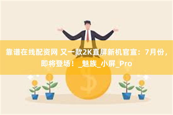 靠谱在线配资网 又一款2K直屏新机官宣：7月份，即将登场！_魅族_小屏_Pro