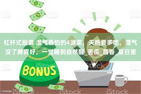 杠杆式股票 湿气最怕的4道菜，天热要多吃，湿气没了脾胃好，一觉睡到自然醒_苦瓜_茴香_夏日里
