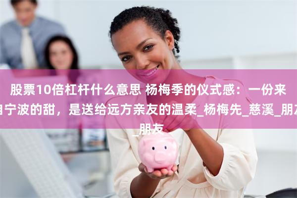 股票10倍杠杆什么意思 杨梅季的仪式感：一份来自宁波的甜，是送给远方亲友的温柔_杨梅先_慈溪_朋友