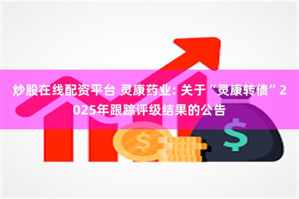 炒股在线配资平台 灵康药业: 关于“灵康转债”2025年跟踪评级结果的公告
