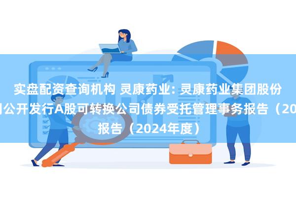 实盘配资查询机构 灵康药业: 灵康药业集团股份有限公司公开发行A股可转换公司债券受托管理事务报告(2024年度)