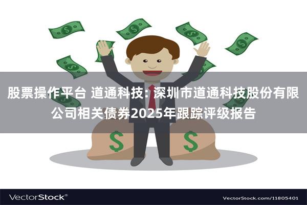 股票操作平台 道通科技: 深圳市道通科技股份有限公司相关债券2025年跟踪评级报告