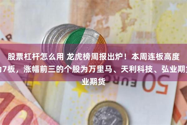 股票杠杆怎么用 龙虎榜周报出炉！本周连板高度为7板，涨幅前三的个股为万里马、天利科技、弘业期货