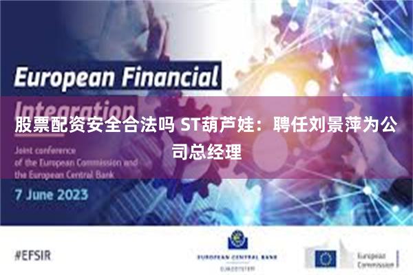 股票配资安全合法吗 ST葫芦娃：聘任刘景萍为公司总经理