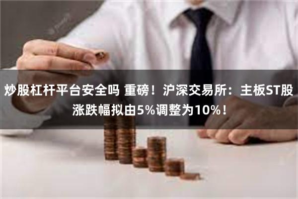 炒股杠杆平台安全吗 重磅！沪深交易所：主板ST股涨跌幅拟由5%调整为10%！