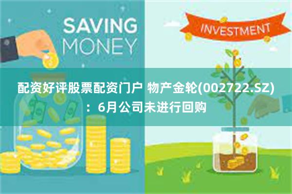 配资好评股票配资门户 物产金轮(002722.SZ)：6月公司未进行回购