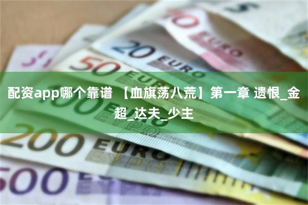 配资app哪个靠谱 【血旗荡八荒】第一章 遗恨_金超_达夫_少主