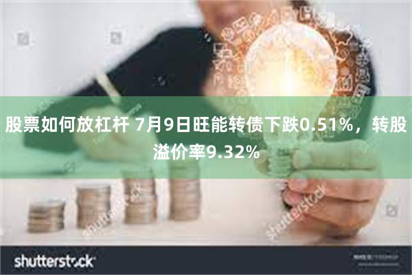 股票如何放杠杆 7月9日旺能转债下跌0.51%，转股溢价率9.32%