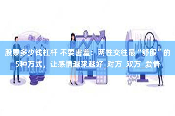 股票多少钱杠杆 不要害羞：两性交往最“舒服”的5种方式，让感情越来越好_对方_双方_爱情