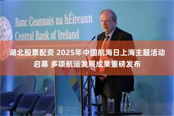 湖北股票配资 2025年中国航海日上海主题活动启幕 多项航运发展成果重磅发布