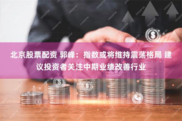 北京股票配资 郭峰：指数或将维持震荡格局 建议投资者关注中期业绩改善行业