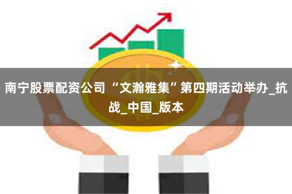 南宁股票配资公司 “文瀚雅集”第四期活动举办_抗战_中国_版本